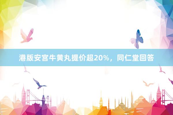 港版安宫牛黄丸提价超20%，同仁堂回答