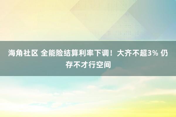 海角社区 全能险结算利率下调！大齐不超3% 仍存不才行空间